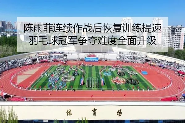 陈雨菲连续作战后恢复训练提速 羽毛球冠军争夺难度全面升级
