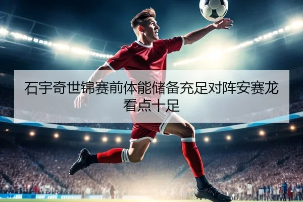 石宇奇世锦赛前体能储备充足对阵安赛龙看点十足